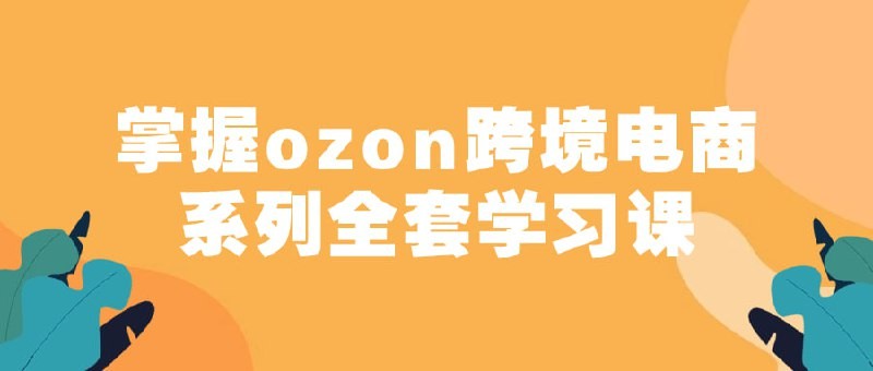 俄罗斯跨境电商ozon-马上0门槛入驻！掌握ozon跨境电商系列全套学习课【1.04GB】