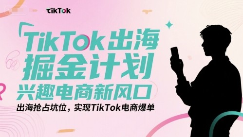 TikTok出海掘金计划,兴趣电商新风口,出海抢占坑位,实现TikTok电商爆单【906MB/MP4】