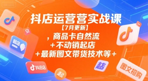 抖店运营实战课【7月更新】,商品卡自然流+不动销起店+最新图文带货技术等【3.6GB/MP4】