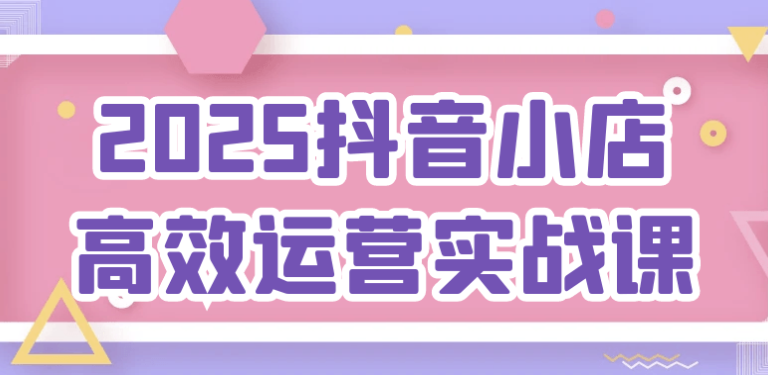 2025抖音小店高效运营实战课 【923MB】