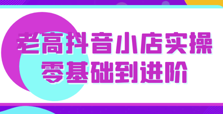 老高抖音小店实操零基础到进阶 【555MB】