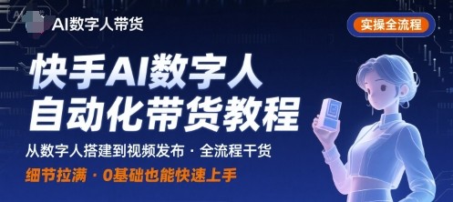 快手AI数字人自动化视频带货实操全流程,干货满满,细节拉满【657MB/MP4】