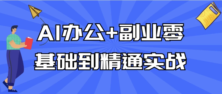 AI办公效能+副业变现，零到基础实战课程，专为开展副业的学员设计【609MB】
