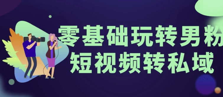 零基础玩转男粉短视频转私域 【721MB】